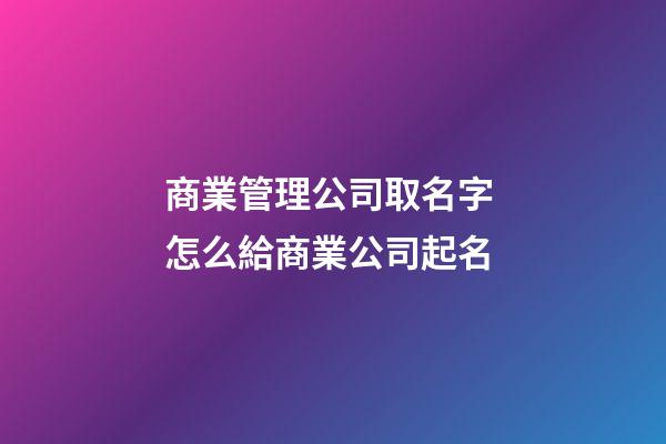 商業管理公司取名字 怎么給商業公司起名-第1張-公司起名-玄機派